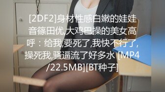 [2DF2]身材性感白嫩的娃娃音篠田优,大鸡巴操的美女高呼：给我,要死了,我快不行了,操死我,骚逼流了好多水 [MP4/22.5MB][BT种子]