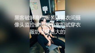 黑客破解高档服装店更衣间摄像头监控偷拍颜值富姐试穿衣服奶子还挺大的