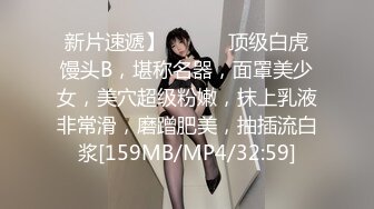 新片速遞】 ❤️❤️顶级白虎馒头B，堪称名器，面罩美少女，美穴超级粉嫩，抹上乳液非常滑，磨蹭肥美，抽插流白浆[159MB/MP4/32:59]