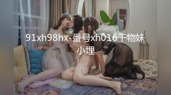 91xh98hx-番号xh016干物妹小埋