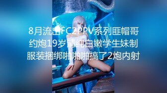 8月流出FC2PPV系列匪帽哥约炮19岁清纯白嫩学生妹制服装捆绑啪啪啪搞了2炮内射