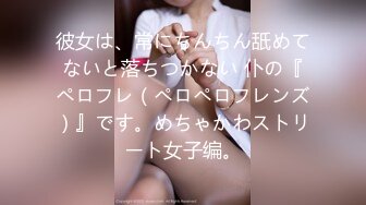 彼女は、常にちんちん舐めてないと落ちつかない 仆の『ペロフレ（ペロペロフレンズ）』です。めちゃかわストリート女子编。