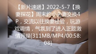 【新片速遞】2022-5-7【换妻探花】周末约小夫妻交换4P，交流以往换妻经验，玩游戏调情，气氛到了进入正题激情开操[311MB/MP4/00:58:08]