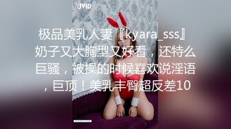 极品美乳人妻『kyara_sss』奶子又大胸型又好看，还特么巨骚，被操的时候喜欢说淫语，巨顶！美乳丰臀超反差10