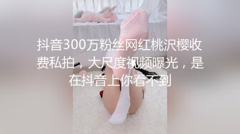 抖音300万粉丝网红桃沢樱收费私拍，大尺度视频曝光，是在抖音上你看不到