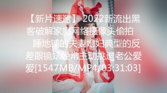 【新片速遞】 2022新流出黑客破解家庭网络摄像头偷拍❤️睡地铺的夫妻媳妇典型的反差眼镜婊经常主动挑逗老公爱爱[1547MB/MP4/03:31:03]