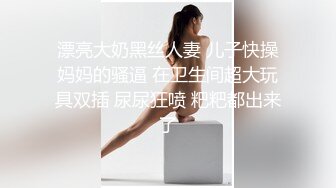 漂亮大奶黑丝人妻 儿子快操妈妈的骚逼 在卫生间超大玩具双插 尿尿狂喷 粑粑都出来了