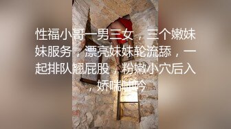 性福小哥一男三女，三个嫩妹妹服务，漂亮妹妹轮流舔，一起排队翘屁股，粉嫩小穴后入，娇喘呻吟