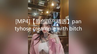 [MP4]【原创国产精选】pantyhose creampie with bitch