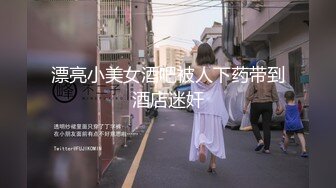 漂亮小美女酒吧被人下药带到酒店迷奸