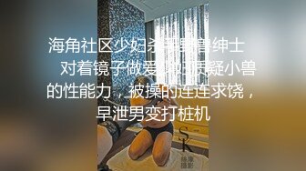 海角社区少妇杀手野兽绅士❤️对着镜子做爱少妇质疑小兽的性能力，被操的连连求饶，早泄男变打桩机