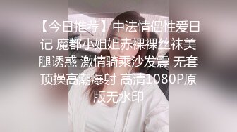 【今日推荐】中法情侣性爱日记 魔都小姐姐赤裸裸丝袜美腿诱惑 激情骑乘沙发震 无套顶操高潮爆射 高清1080P原版无水印