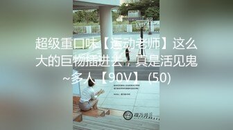 超级重口味【运动老师】这么大的巨物插进去，真是活见鬼~多人【90V】 (50)