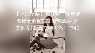 【上古资源】零几到一几年良家换妻泄密5部 清纯靓丽 无美颜无PS 真实纯天然！第42弹！