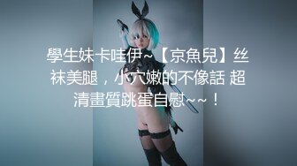 學生妹卡哇伊~【京魚兒】丝袜美腿，小穴嫩的不像話 超清畫質跳蛋自慰~~！