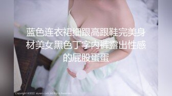 蓝色连衣裙细跟高跟鞋完美身材美女黑色丁字内裤露出性感的屁股蛋蛋