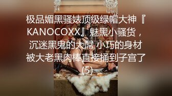 极品媚黑骚婊顶级绿帽大神『KANOCOXX』魅黑小骚货，沉迷黑鬼的大屌 小巧的身材被大老黑肉棒直接捅到子宫了 (5)