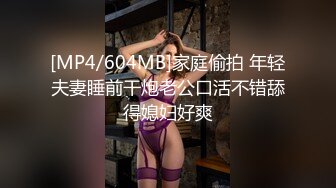 [MP4/604MB]家庭偷拍 年轻夫妻睡前干炮老公口活不错舔得媳妇好爽