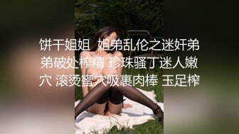 饼干姐姐  姐弟乱伦之迷奸弟弟破处榨精 珍珠骚丁迷人嫩穴 滚烫蜜穴吸裹肉棒 玉足榨