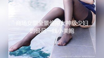 商场女厕全景偷拍女神级少妇的极品一线小美鲍