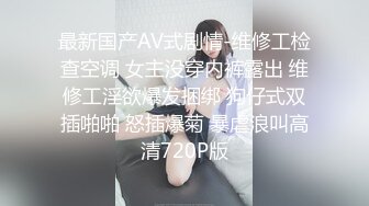 最新国产AV式剧情-维修工检查空调 女主没穿内裤露出 维修工淫欲爆发捆绑 狗仔式双插啪啪 怒插爆菊 暴虐浪叫高清720P版