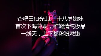 杏吧田伯光11 - 十八岁嫩妹首次下海兼职，稚嫩清纯极品一线天，上下都粉粉嫩嫩