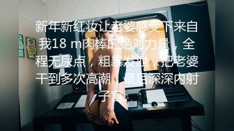 新年新红妆让老婆感受下来自我18 m肉棒的绝对力量，全程无尿点，粗暴发泄，把老婆干到多次高潮，最后深深内射子宫。