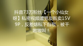 抖音73万粉丝【一个小仙女呀】私密视频遭男友贩卖15V 9P，反差婊私下自慰，被干嗷嗷叫！