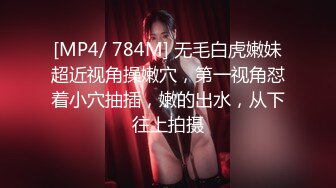 [MP4/ 784M] 无毛白虎嫩妹超近视角操嫩穴，第一视角怼着小穴抽插，嫩的出水，从下往上拍摄