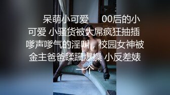 ❤️呆萌小可爱❤️00后的小可爱 小骚货被大屌疯狂抽插 嗲声嗲气的淫叫，校园女神被金主爸爸蹂躏爆操 小反差婊一个