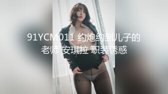 91YCM011 约炮约到儿子的老师 安琪拉 职装诱惑