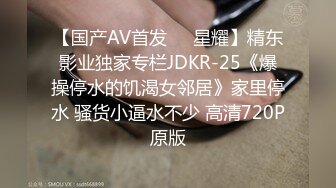 【国产AV首发❤️星耀】精东影业独家专栏JDKR-25《爆操停水的饥渴女邻居》家里停水 骚货小逼水不少 高清720P原版