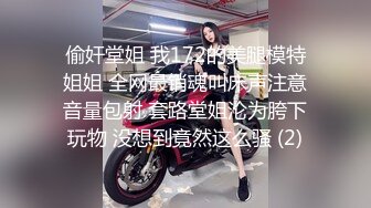 偷奸堂姐 我172的美腿模特姐姐 全网最销魂叫床声注意音量包射 套路堂姐沦为胯下玩物 没想到竟然这么骚 (2)