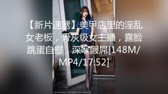 【新片速遞】美甲店里的淫乱女老板，骨灰级女主播，露脸跳蛋自慰，深喉假屌[148M/MP4/17:52]