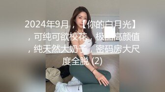 2024年9月，【你的白月光】，可纯可欲校花，极品高颜值，纯天然大奶子，密码房大尺度全脱 (2)