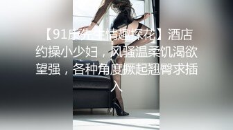 【91康先生情趣探花】酒店约操小少妇，风骚温柔饥渴欲望强，各种角度撅起翘臀求插入