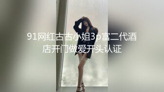 91网红古古小姐3p富二代酒店开门做爱开头认证