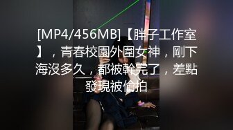 [MP4/456MB]【胖子工作室】，青春校園外圍女神，剛下海沒多久，都被幹完了，差點發現被偷拍