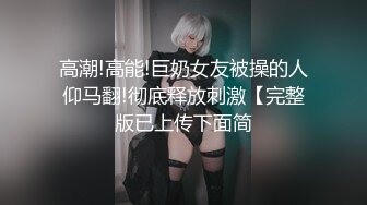 高潮!高能!巨奶女友被操的人仰马翻!彻底释放刺激【完整版已上传下面简