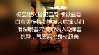 极品嫩穴搭配巨屌 视觉盛宴 白富美模特女神被大屌撑满润滑湿暖蜜穴 美妙后入Q弹蜜桃臀，气质高挑身材超美