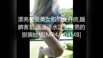 漂亮长发美女和男友开房,腼腆害羞,逼逼淫水泛滥被男的狠狠抽插[MP4/504MB]