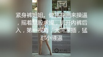 紧身裤姐姐。健完身回来操逼，摇着屁股求操，扒开内裤后入，第一视角，大屌深插，猛怼小骚逼