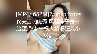 [MP4/ 682M]&nbsp;&nbsp;夫妻啪啪秀 风骚妹子身材脸蛋俱佳 一根大机吧狂入小嫩逼