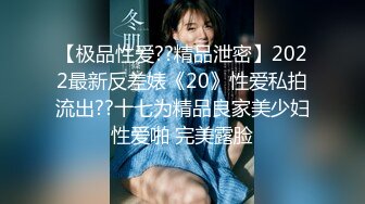 【极品性爱??精品泄密】2022最新反差婊《20》性爱私拍流出??十七为精品良家美少妇性爱啪 完美露脸