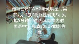 最新台湾SWAG爆乳明星『吴梦儿』约啪粉丝性爱挑战-尻枪5分钟不射 无套爆操内射 国语中字 高清1080P原版收藏