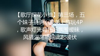 【歌厅探花小贺】第三场，五个妹子挑俩，兄弟上阵玩4P，歌声灯光衬托下氛围暧昧，风骚淫荡娇喘此起彼伏