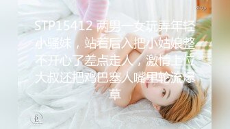 STP15412 两男一女玩弄年轻小骚妹，站着后入把小姑娘整不开心了差点走人，激情上位大叔还把鸡巴塞人嘴里轮流爆草