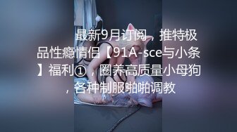 ⚫️⚫️最新9月订阅，推特极品性瘾情侣【91A-sce与小条】福利①，圈养高质量小母狗，各种制服啪啪调教