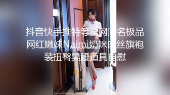 抖音快手推特等全网同名极品网红嫩妹Naimi奶咪肉丝旗袍装扭臀晃腰道具自慰