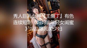 秀人巨乳女神『王俪丁』有色连续短剧《妈妈的年轻女闺蜜》淫乱爆乳美少妇